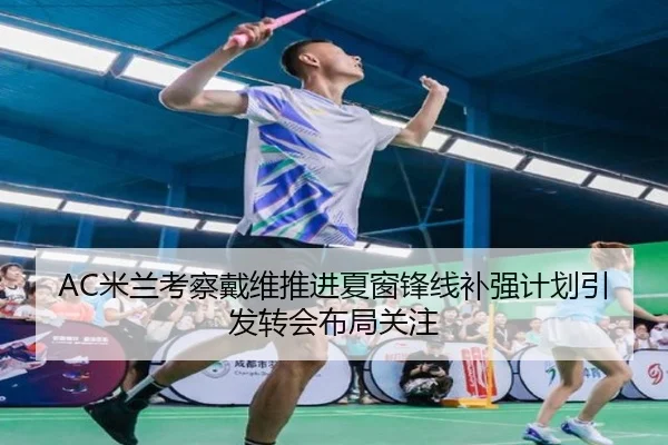 AC米兰考察戴维推进夏窗锋线补强计划引发转会布局关注