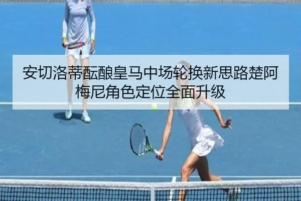 安切洛蒂酝酿皇马中场轮换新思路楚阿梅尼角色定位全面升级