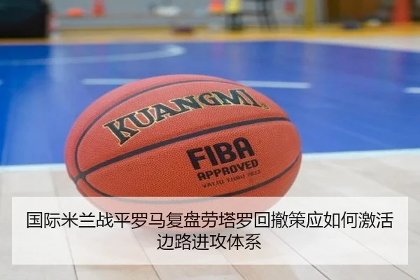 国际米兰战平罗马复盘劳塔罗回撤策应如何激活边路进攻体系