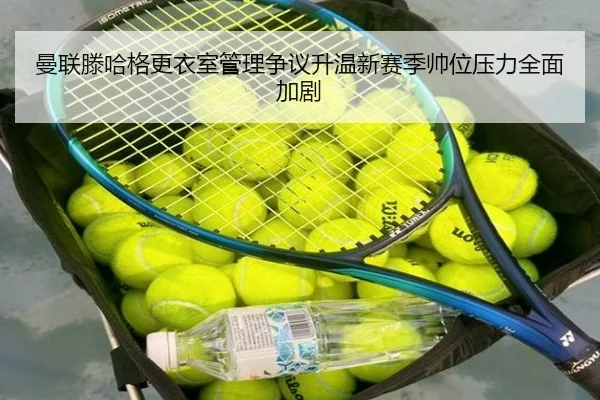 曼联滕哈格更衣室管理争议升温新赛季帅位压力全面加剧