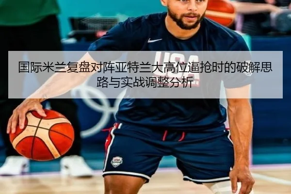 国际米兰复盘对阵亚特兰大高位逼抢时的破解思路与实战调整分析
