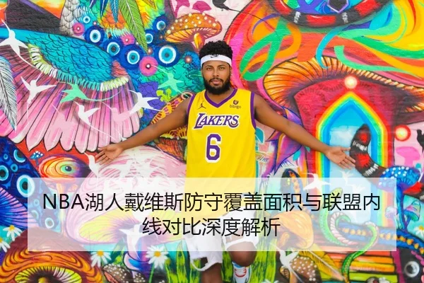 NBA湖人戴维斯防守覆盖面积与联盟内线对比深度解析