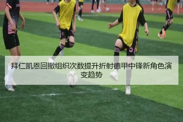 拜仁凯恩回撤组织次数提升折射德甲中锋新角色演变趋势