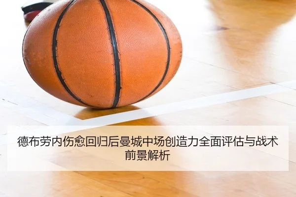 德布劳内伤愈回归后曼城中场创造力全面评估与战术前景解析
