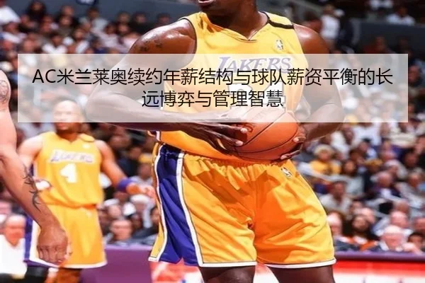 AC米兰莱奥续约年薪结构与球队薪资平衡的长远博弈与管理智慧