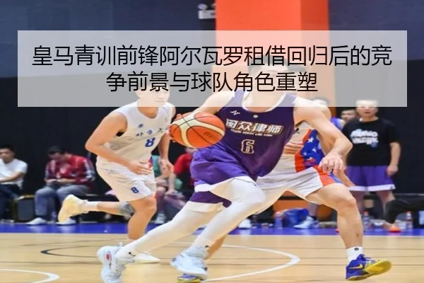皇马青训前锋阿尔瓦罗租借回归后的竞争前景与球队角色重塑