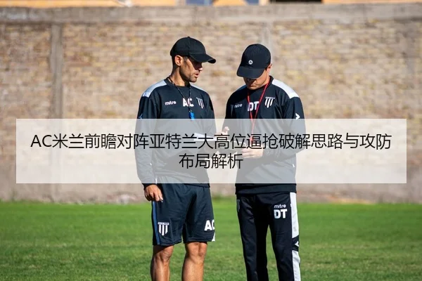 AC米兰前瞻对阵亚特兰大高位逼抢破解思路与攻防布局解析