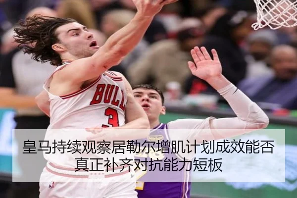 皇马持续观察居勒尔增肌计划成效能否真正补齐对抗能力短板