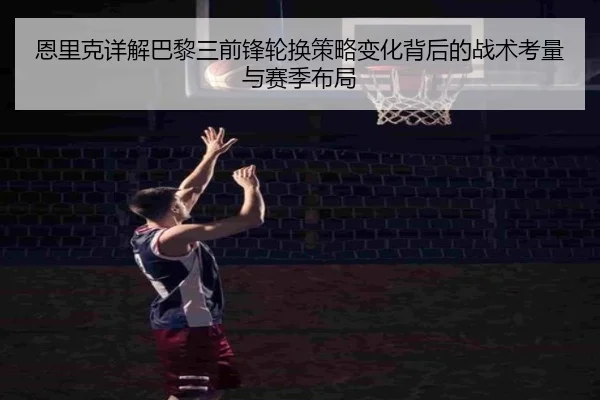 恩里克详解巴黎三前锋轮换策略变化背后的战术考量与赛季布局