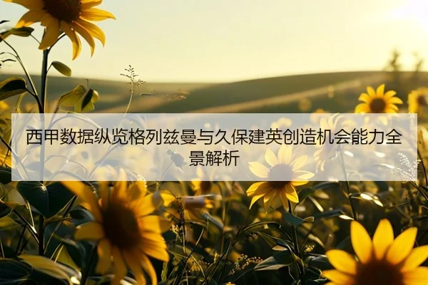 西甲数据纵览格列兹曼与久保建英创造机会能力全景解析