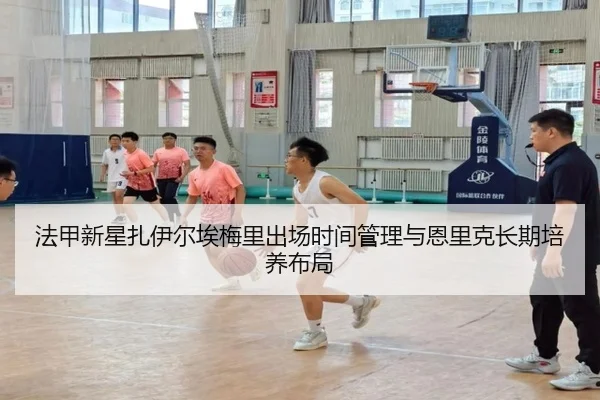 法甲新星扎伊尔埃梅里出场时间管理与恩里克长期培养布局