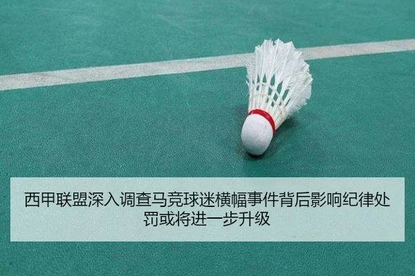 西甲联盟深入调查马竞球迷横幅事件背后影响纪律处罚或将进一步升级