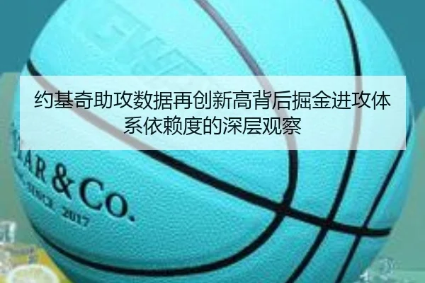 约基奇助攻数据再创新高背后掘金进攻体系依赖度的深层观察