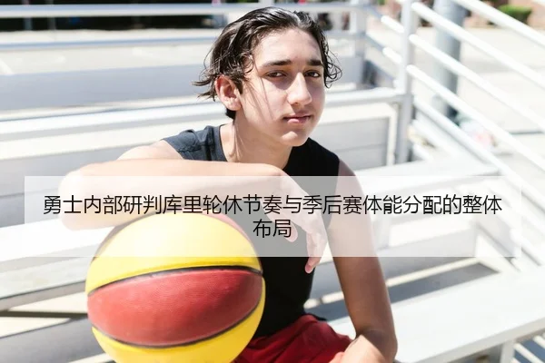 勇士内部研判库里轮休节奏与季后赛体能分配的整体布局