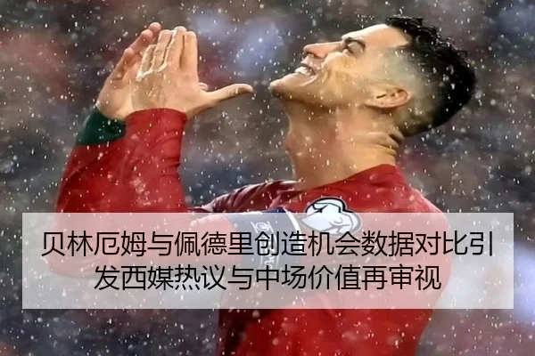 贝林厄姆与佩德里创造机会数据对比引发西媒热议与中场价值再审视