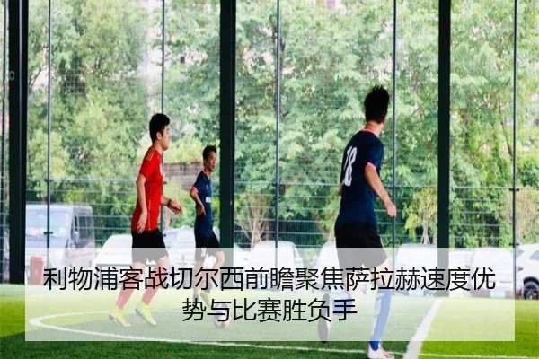 利物浦客战切尔西前瞻聚焦萨拉赫速度优势与比赛胜负手